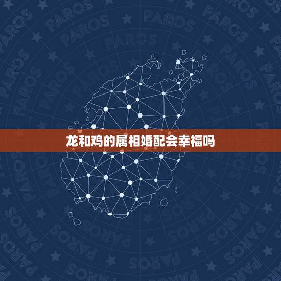 龙和鸡的属相婚配会幸福吗,龙和什么生肖相配 龙和鸡的属相婚配会幸福吗,龙和什么生肖相配