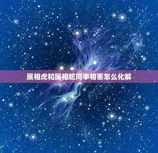 属相虎和属相蛇同事相害怎么化解,属虎与属蛇相克,怎样才能化解呢? 属相虎和属相蛇同事相害怎么化解,属虎与属蛇相克,怎样才能化解呢?