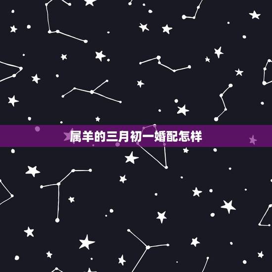 属羊的三月初一婚配怎样，属羊人婚配什么属相好