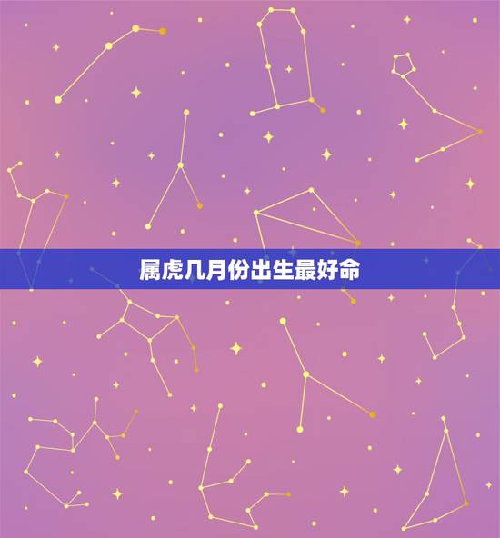 属虎几月份出生最好命,属虎几月份出生好 属虎几月份出生最好命,属虎几月份出生好