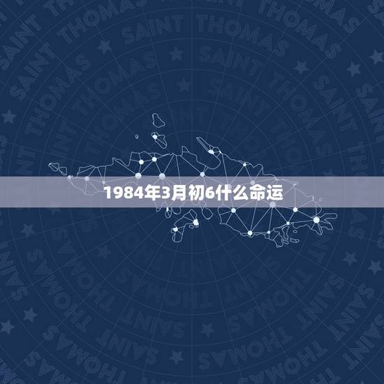 1984年3月初6什么命运，陈海艳1984年3月初6命运怎样？