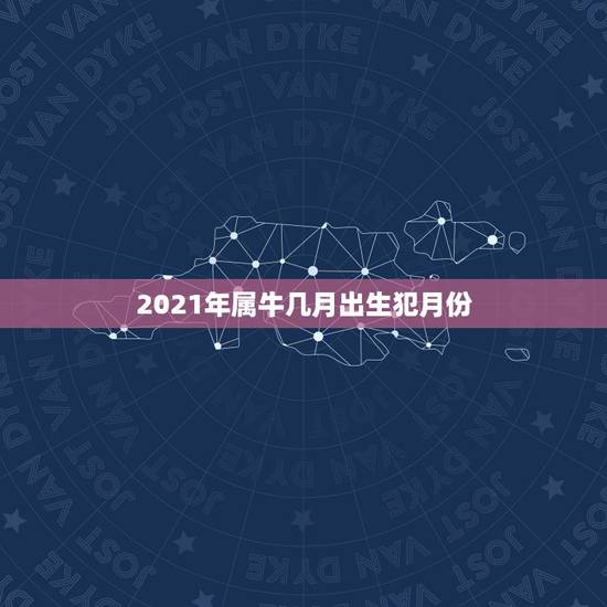 2021年属牛几月出生犯月份，牛犯月份是几月份农历