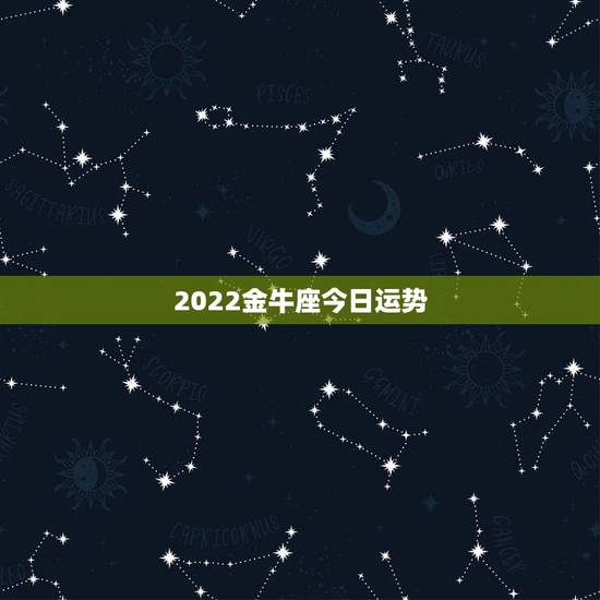 2022金牛座今日运势,金牛座今日运势 2022金牛座今日运势,金牛座今日运势