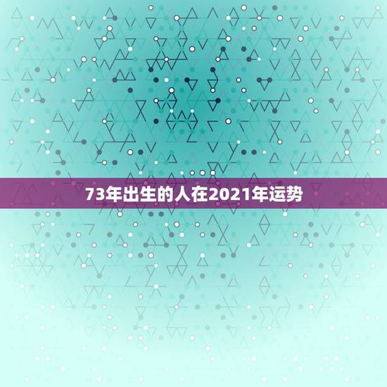 73年出生的人在2021年运势,73年属牛男2021年运势及运程每月运 73年出生的人在2021年运势,73年属牛男2021年运势及运程每月运