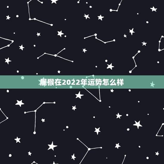 属猴在2022年运势怎么样,2022年属猴女的运势和财运 属猴在2022年运势怎么样,2022年属猴女的运势和财运