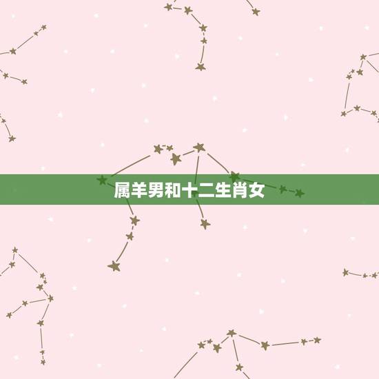 属羊男和十二生肖女，属羊男喜欢什么样的女生