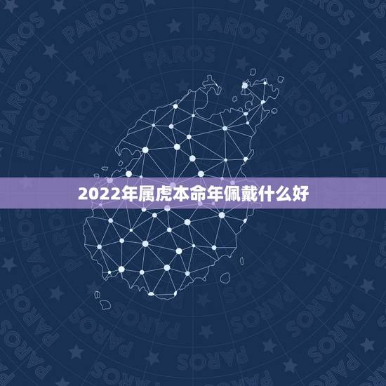 2022年属虎本命年佩戴什么好 2022年属虎男本命年佩戴什么 2022年属虎本命年佩戴什么好 2022年属虎男本命年佩戴什么