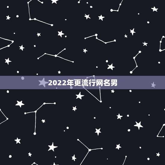 2022年更流行网名男，2023最新男生网名男生更流行网名