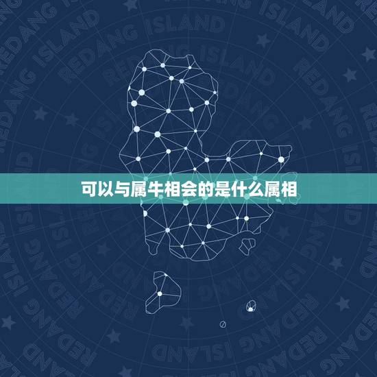 可以与属牛相会的是什么属相,属牛的与什么属相相冲相克? 可以与属牛相会的是什么属相,属牛的与什么属相相冲相克?