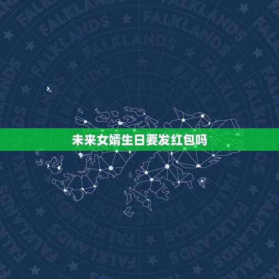 未来女婿生日要发红包吗,女婿过三十生日,岳父岳母两人都要发红包吗? 未来女婿生日要发红包吗,女婿过三十生日,岳父岳母两人都要发红包吗?