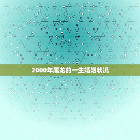 2000年属龙的一生婚姻状况,00年属龙女孩子婚姻 2000年属龙的一生婚姻状况,00年属龙女孩子婚姻
