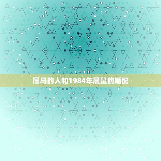 属马的人和1984年属鼠的婚配，男属鼠和女属马能婚配吗？