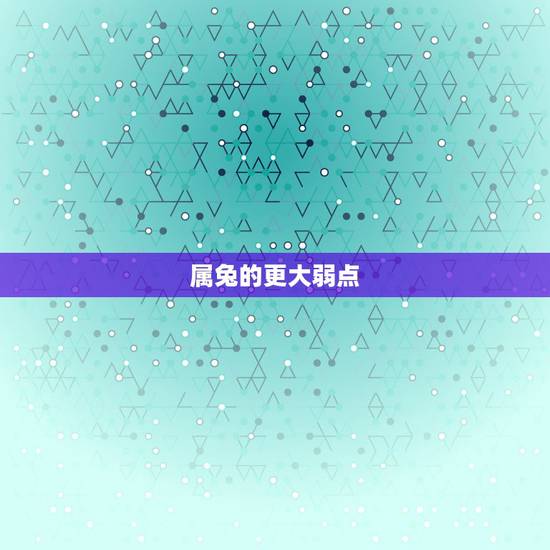 属兔的更大弱点,属兔男的更大弱点 属兔的更大弱点,属兔男的更大弱点