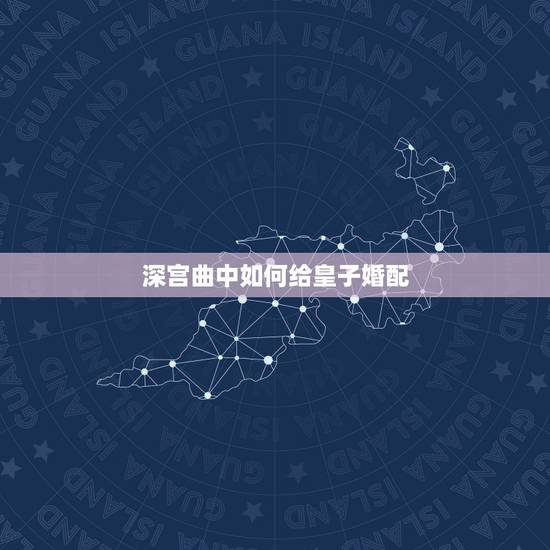 深宫曲中如何给皇子婚配,深宫曲怎么杀皇子 深宫曲中如何给皇子婚配,深宫曲怎么杀皇子