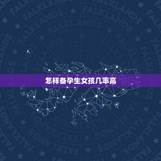 怎样备孕生女孩几率高，怎么样才能生女孩几率大