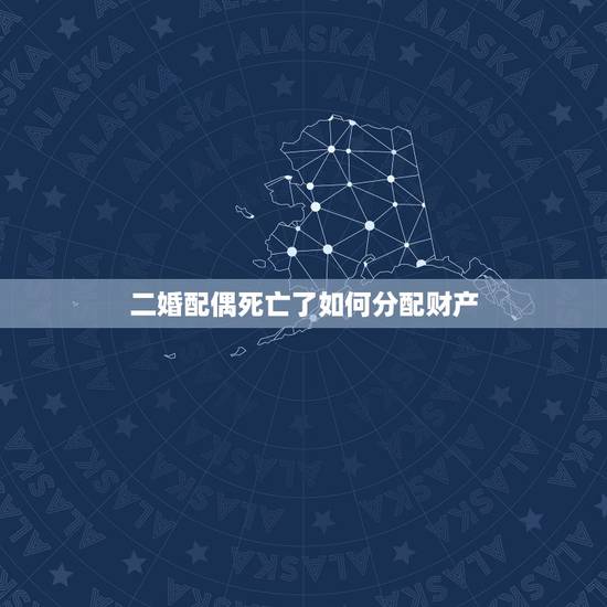 二婚配偶死亡了如何分配财产，再婚夫妻一方去世遗产如何分配