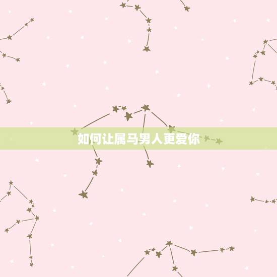 如何让属马男人更爱你，怎样属马的男人回心转意