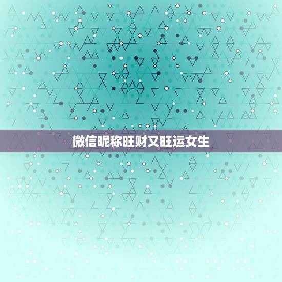 微信昵称旺财又旺运女生,女人用什么微信名旺财旺姻缘 微信昵称旺财又旺运女生,女人用什么微信名旺财旺姻缘