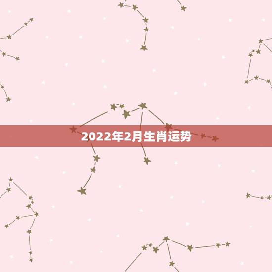 2022年2月生肖运势,2022年生肖运势完整版 2022年2月生肖运势,2022年生肖运势完整版