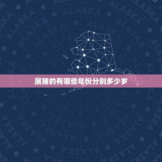 属猪的有哪些年份分别多少岁，属猪的年份有哪几年