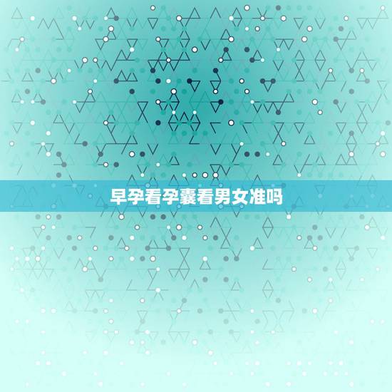 早孕看孕囊看男女准吗，看早期孕囊形状看男女准吗？