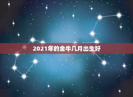 2021年的金牛几月出生好，2021年牛年是什么命