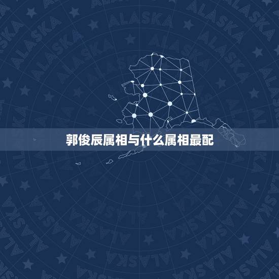 郭俊辰属相与什么属相最配，敦俊辰的个人资料