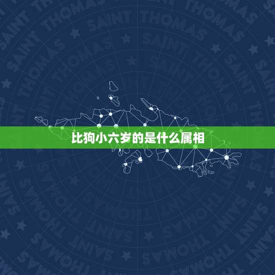 比狗小六岁的是什么属相，比属狗的大六岁是属什么的 相配吗