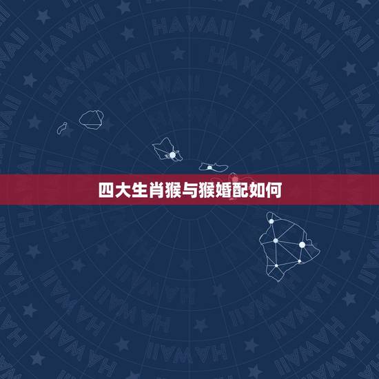 四大生肖猴与猴婚配如何,属猴和什么婚配 四大生肖猴与猴婚配如何,属猴和什么婚配