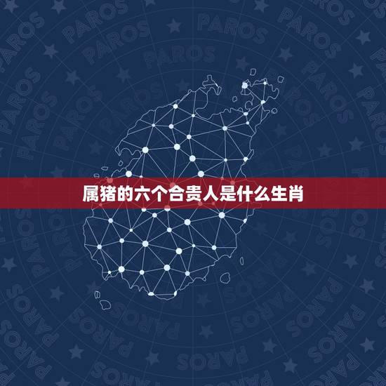 属猪的六个合贵人是什么生肖，属羊的六个合贵人