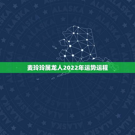 麦玲玲属龙人2022年运势运程,2022年12生肖运势解析 麦玲玲属龙人2022年运势运程,2022年12生肖运势解析