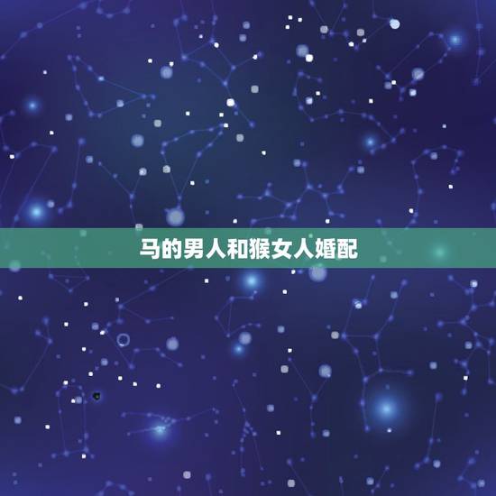 马的男人和猴女人婚配,属马男和属猴女婚配好吗 马的男人和猴女人婚配,属马男和属猴女婚配好吗