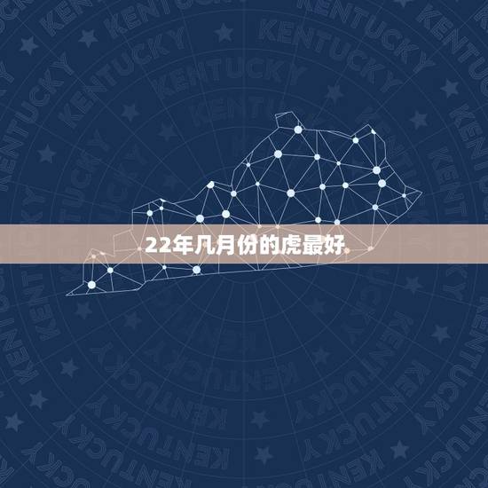22年几月份的虎最好,属虎的几月份出生最好? 22年几月份的虎最好,属虎的几月份出生最好?