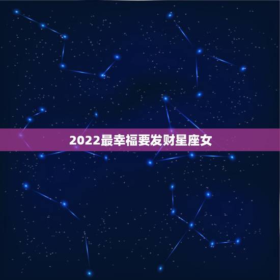 2022最幸福要发财星座女 2022运气特别好星座女