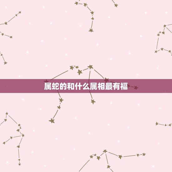 属蛇的和什么属相最有福，十二生肖最有福气排名