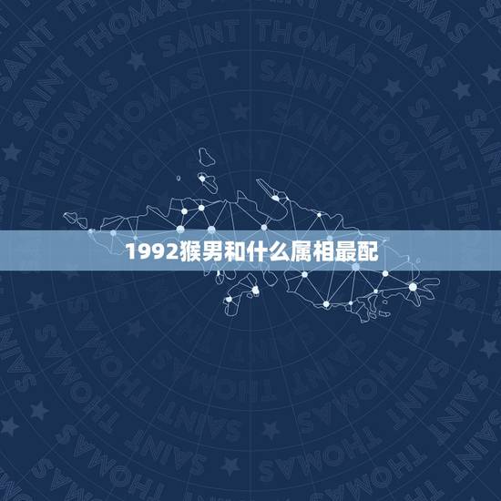 1992猴男和什么属相最配,1992年的男生属猴配什么属相最合适? 1992猴男和什么属相最配,1992年的男生属猴配什么属相最合适?