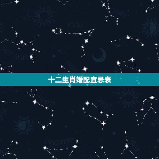 十二生肖婚配宜忌表,十二生肖婚配禁忌与解释 十二生肖婚配宜忌表,十二生肖婚配禁忌与解释