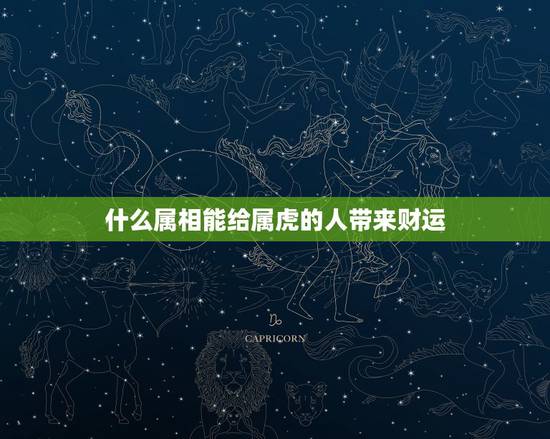 什么属相能给属虎的人带来财运，今年属虎的配什么属相财运好