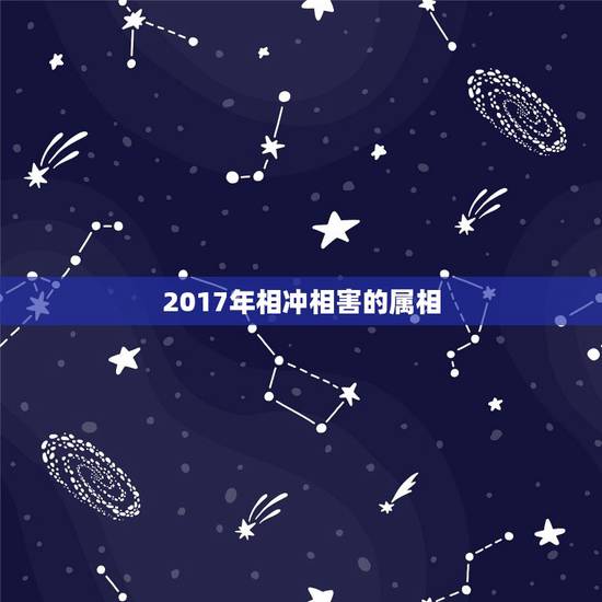 2017年相冲相害的属相，属相相冲，相害，相刑哪个危害大
