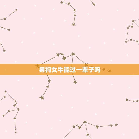 男狗女牛能过一辈子吗,男狗和女牛能做夫妻么 男狗女牛能过一辈子吗,男狗和女牛能做夫妻么