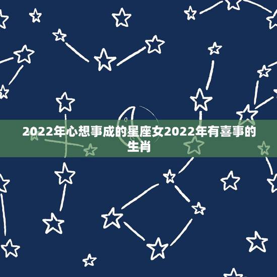 2022年心想事成的星座女2022年有喜事的生肖