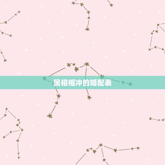 属相相冲的婚配表,属相相生相克表 属相相冲的婚配表,属相相生相克表