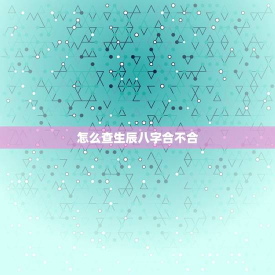 怎么查生辰八字合不合,如何看生辰八字配不配 怎么查生辰八字合不合,如何看生辰八字配不配