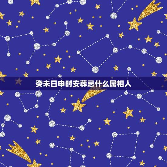 癸未日申时安葬忌什么属相人,下葬时生肖相冲的人参加了,为了相处对方的忌 癸未日申时安葬忌什么属相人,下葬时生肖相冲的人参加了,为了相处对方的忌