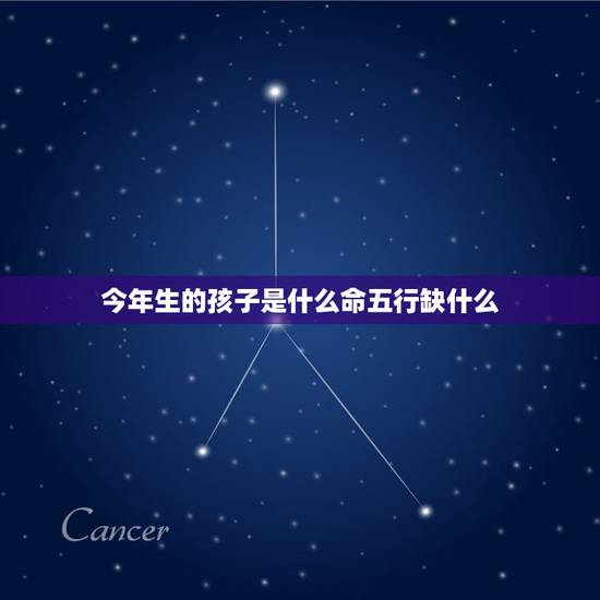 今年生的孩子是什么命五行缺什么,新生儿五行缺查询系统 今年生的孩子是什么命五行缺什么,新生儿五行缺查询系统
