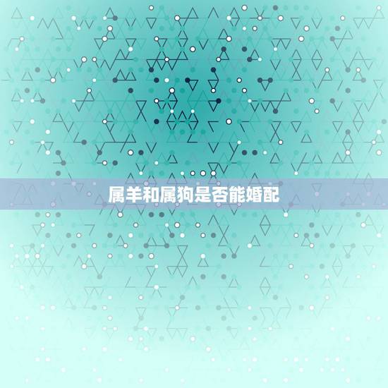 属羊和属狗是否能婚配,有属羊和属狗的婚配幸福的吗? 属羊和属狗是否能婚配,有属羊和属狗的婚配幸福的吗?