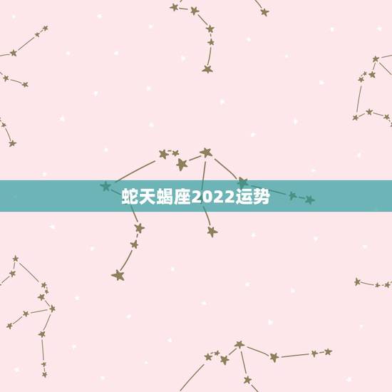蛇天蝎座2022运势，属蛇巨蟹座2022 年运势