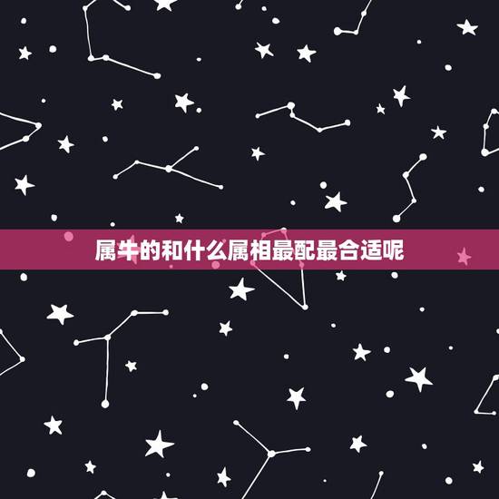 属牛的和什么属相最配最合适呢,属牛的和属什么的配最合适? 属牛的和什么属相最配最合适呢,属牛的和属什么的配最合适?
