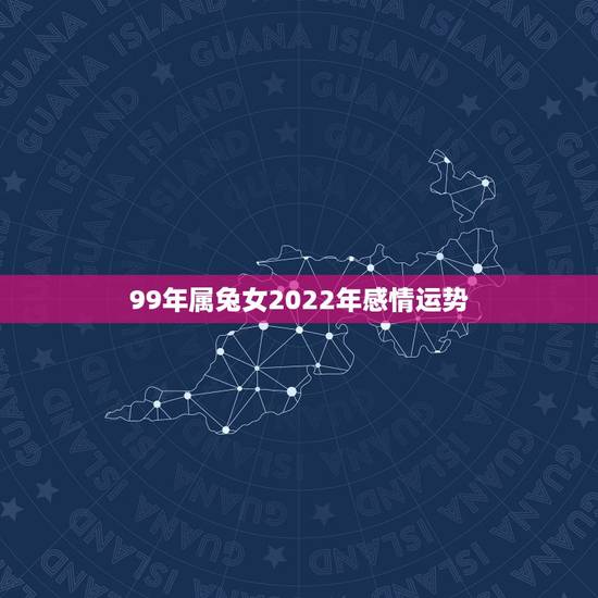 99年属兔女2022年感情运势,1999年属兔2022年运势 99年属兔女2022年感情运势,1999年属兔2022年运势