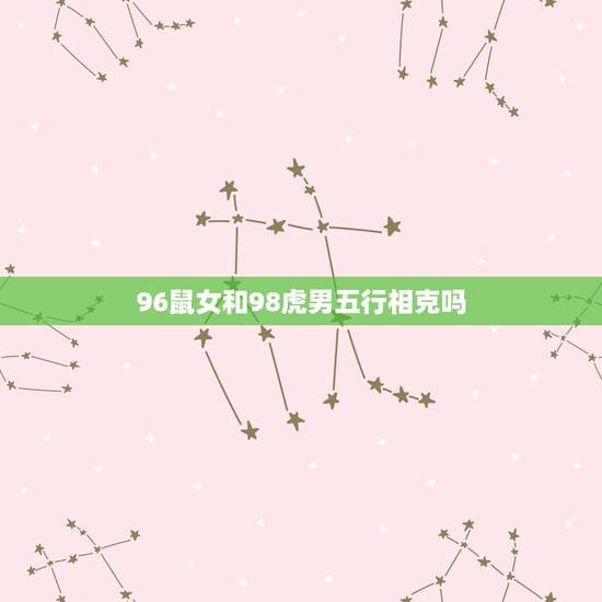 96鼠女和98虎男五行相克吗，96年属鼠和属虎的配吗